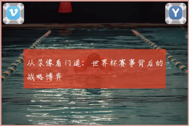 从录像看门道:世界杯赛事背后的战略博弈
