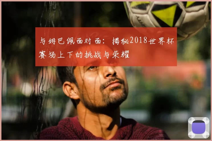 与姆巴佩面对面：揭秘2018世界杯赛场上下的挑战与荣耀