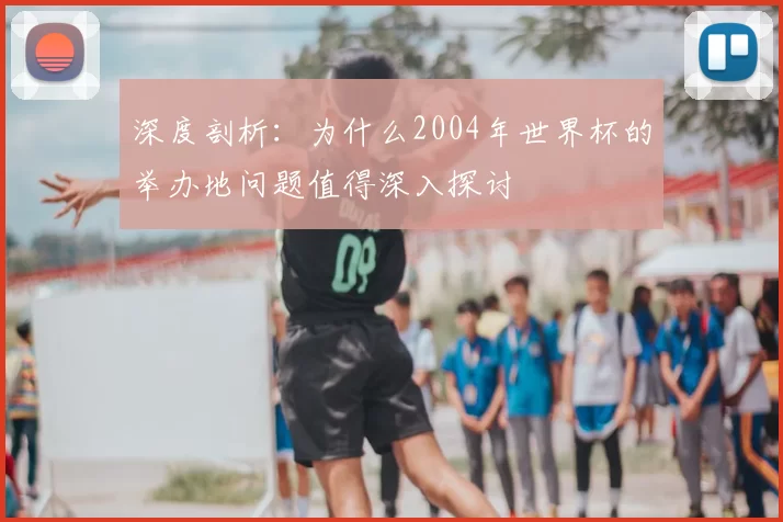 深度剖析：为什么2004年世界杯的举办地问题值得深入探讨