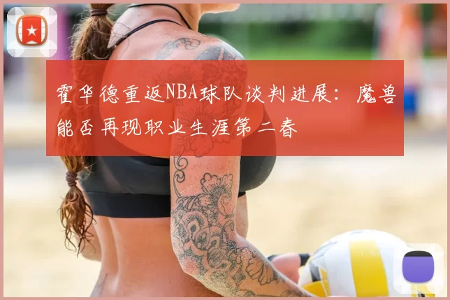 霍华德重返NBA球队谈判进展：魔兽能否再现职业生涯第二春