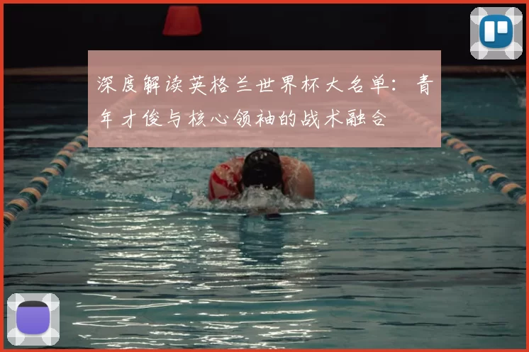 深度解读英格兰世界杯大名单：青年才俊与核心领袖的战术融合
