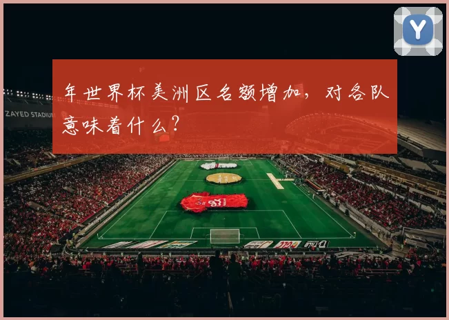 年世界杯美洲区名额增加，对各队意味着什么？