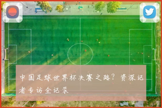 中国足球世界杯决赛之路？资深记者专访全记录