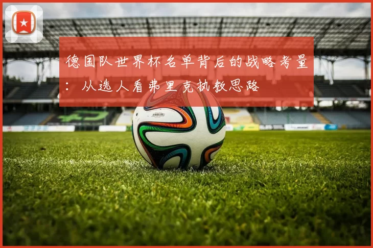 德国队世界杯名单背后的战略考量:从选人看弗里克执教思路