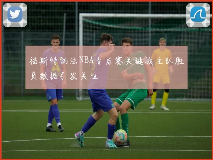 福斯特执法NBA季后赛关键战主队胜负数据引发关注