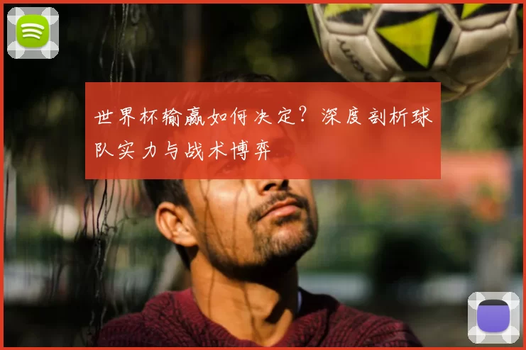 世界杯输赢如何决定？深度剖析球队实力与战术博弈