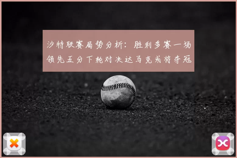 沙特联赛局势分析:胜利多赛一场领先五分下轮对决达马克或将夺冠