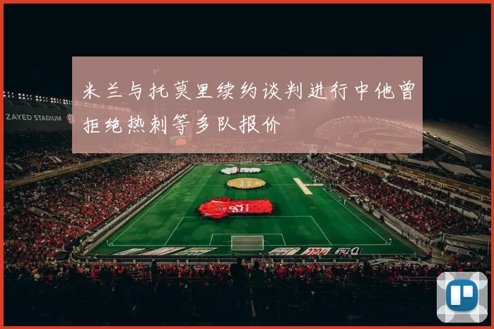米兰与托莫里续约谈判进行中他曾拒绝热刺等多队报价