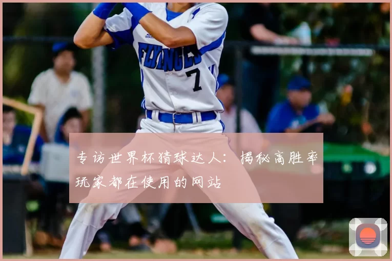 专访世界杯猜球达人:揭秘高胜率玩家都在使用的网站