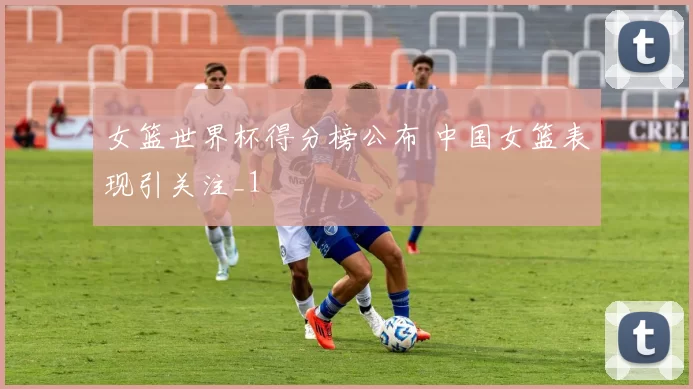 女篮世界杯得分榜公布 中国女篮表现引关注_1
