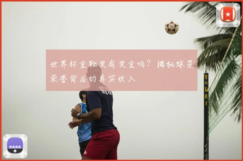 世界杯金靴奖有奖金吗?揭秘球星荣誉背后的真实收入