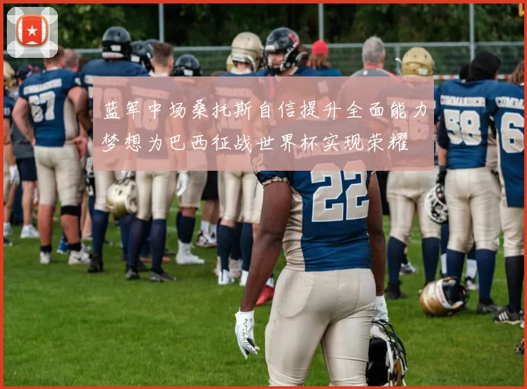 蓝军中场桑托斯自信提升全面能力梦想为巴西征战世界杯实现荣耀