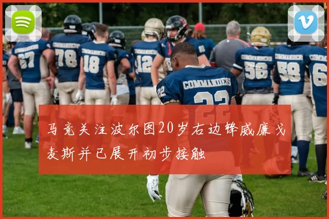 马竞关注波尔图20岁右边锋威廉戈麦斯并已展开初步接触