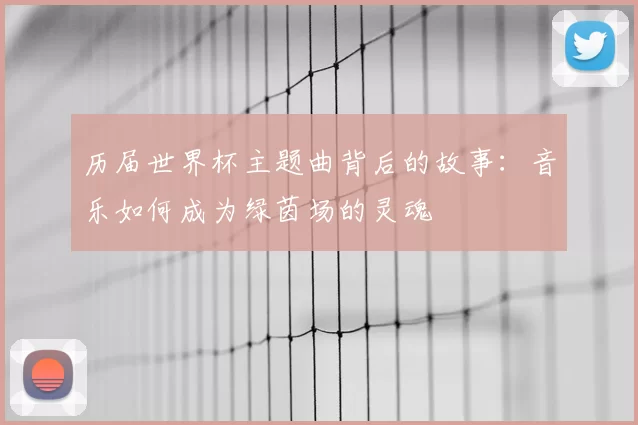 历届世界杯主题曲背后的故事:音乐如何成为绿茵场的灵魂