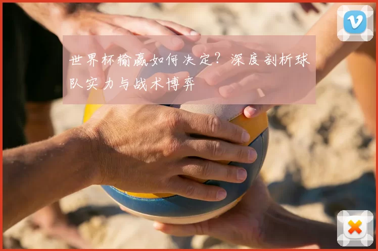 世界杯输赢如何决定?深度剖析球队实力与战术博弈