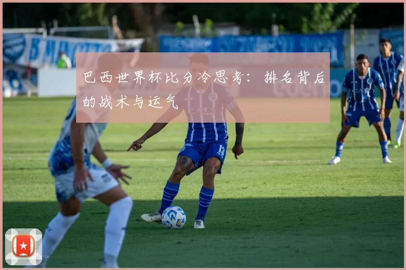 巴西世界杯比分冷思考:排名背后的战术与运气