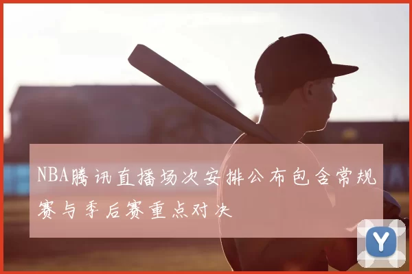 NBA腾讯直播场次安排公布包含常规赛与季后赛重点对决