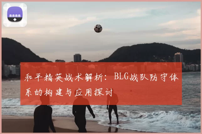 和平精英战术解析:BLG战队防守体系的构建与应用探讨