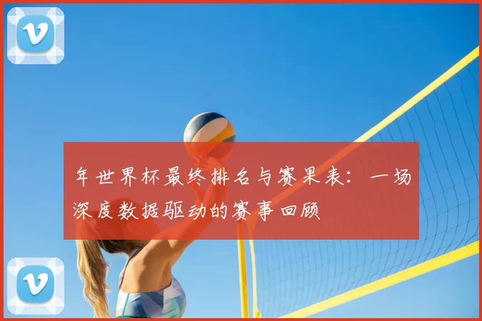 年世界杯最终排名与赛果表：一场深度数据驱动的赛事回顾