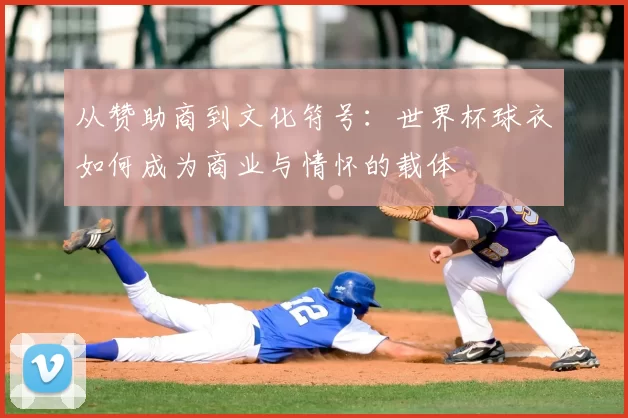 从赞助商到文化符号:世界杯球衣如何成为商业与情怀的载体