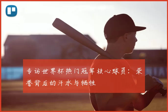 专访世界杯热门冠军核心球员:荣誉背后的汗水与牺牲