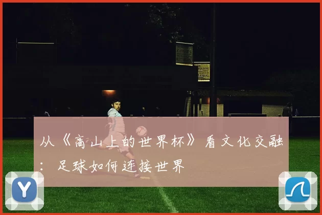 从《高山上的世界杯》看文化交融:足球如何连接世界