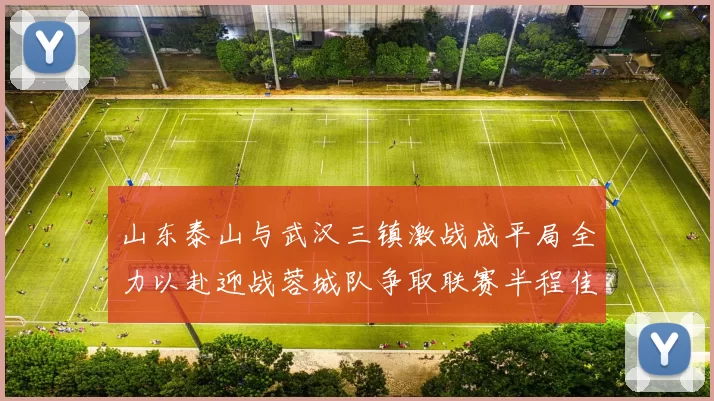 山东泰山与武汉三镇激战成平局全力以赴迎战蓉城队争取联赛半程佳绩