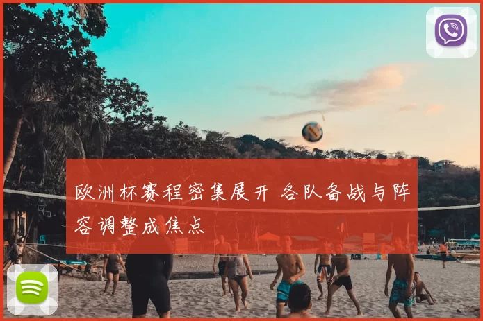 欧洲杯赛程密集展开 各队备战与阵容调整成焦点