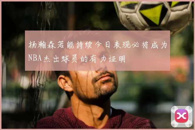 杨瀚森若能持续今日表现必将成为NBA杰出球员的有力证明