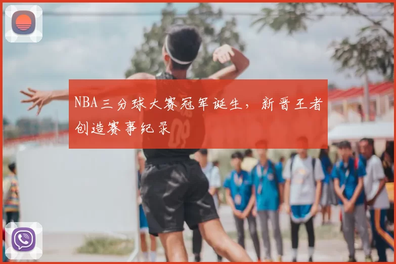 NBA三分球大赛冠军诞生，新晋王者创造赛事纪录