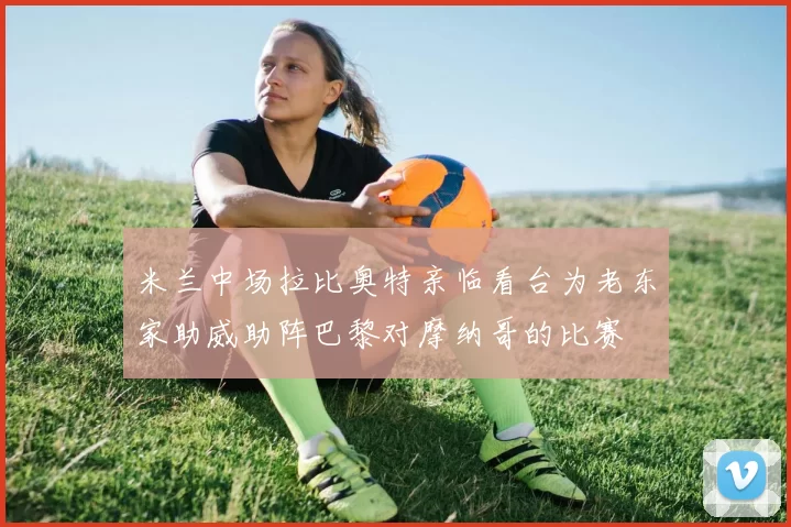 米兰中场拉比奥特亲临看台为老东家助威助阵巴黎对摩纳哥的比赛