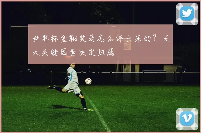 世界杯金靴奖是怎么评出来的?五大关键因素决定归属