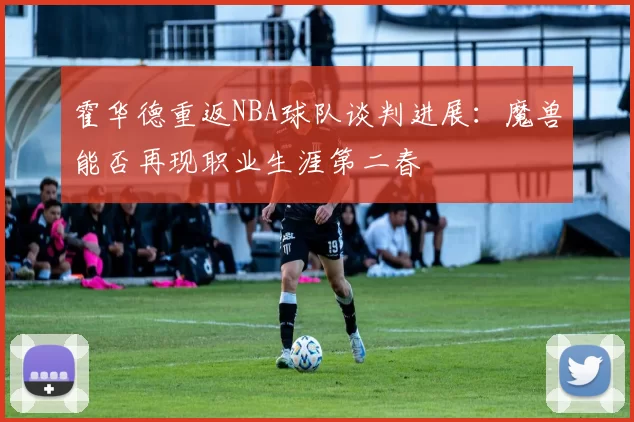 霍华德重返NBA球队谈判进展：魔兽能否再现职业生涯第二春