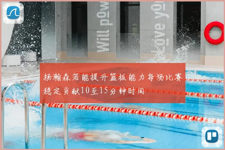 杨瀚森若能提升篮板能力每场比赛稳定贡献10至15分钟时间