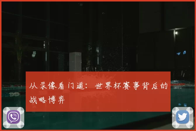 从录像看门道：世界杯赛事背后的战略博弈