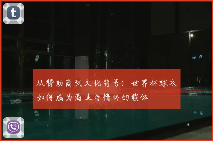 从赞助商到文化符号:世界杯球衣如何成为商业与情怀的载体