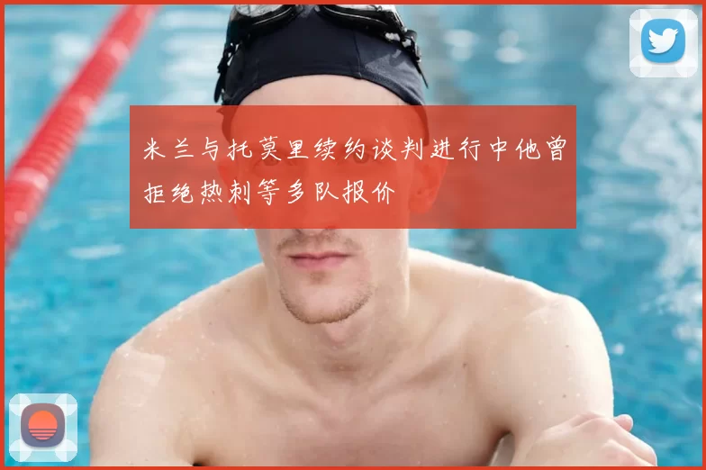 米兰与托莫里续约谈判进行中他曾拒绝热刺等多队报价
