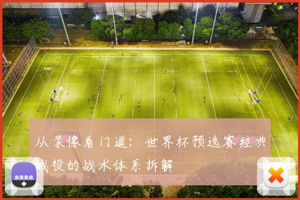 从录像看门道：世界杯预选赛经典战役的战术体系拆解