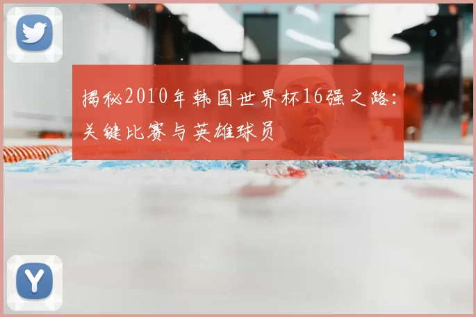 揭秘2010年韩国世界杯16强之路:关键比赛与英雄球员