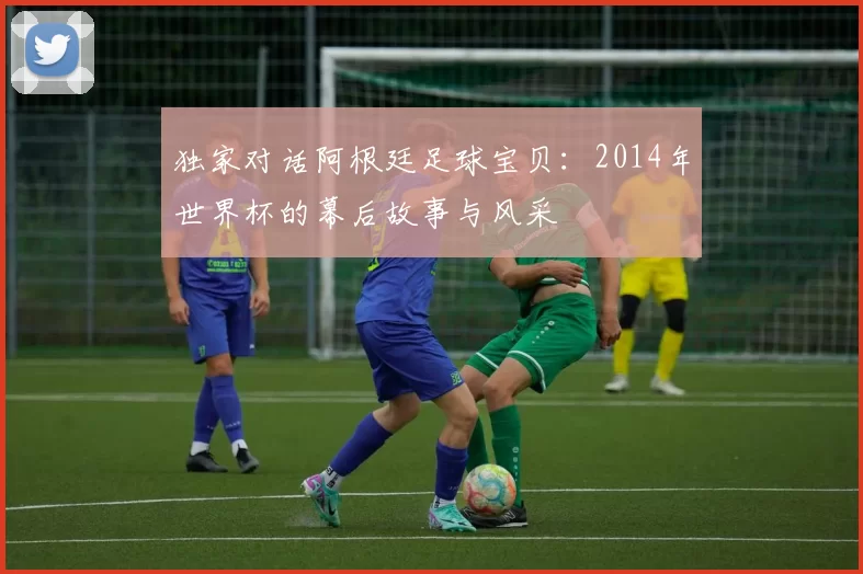 独家对话阿根廷足球宝贝:2014年世界杯的幕后故事与风采
