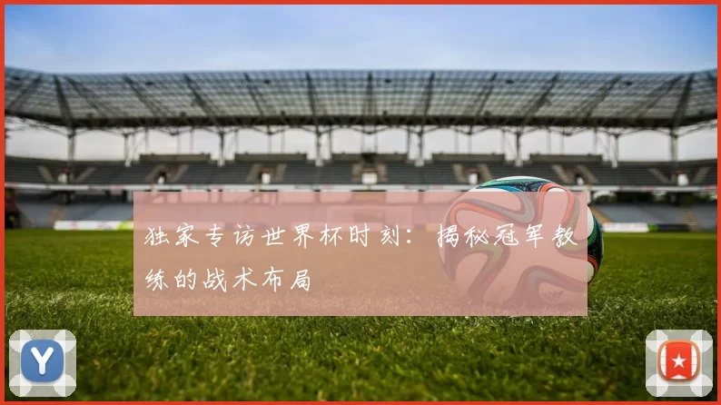 独家专访世界杯时刻：揭秘冠军教练的战术布局