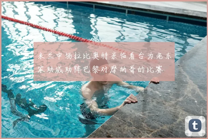 米兰中场拉比奥特亲临看台为老东家助威助阵巴黎对摩纳哥的比赛