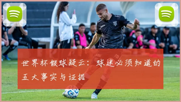 世界杯假球疑云:球迷必须知道的五大事实与证据