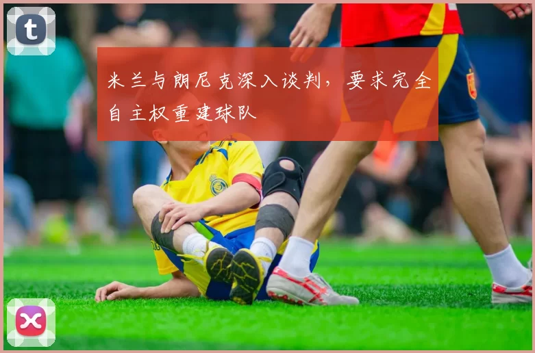 米兰与朗尼克深入谈判，要求完全自主权重建球队