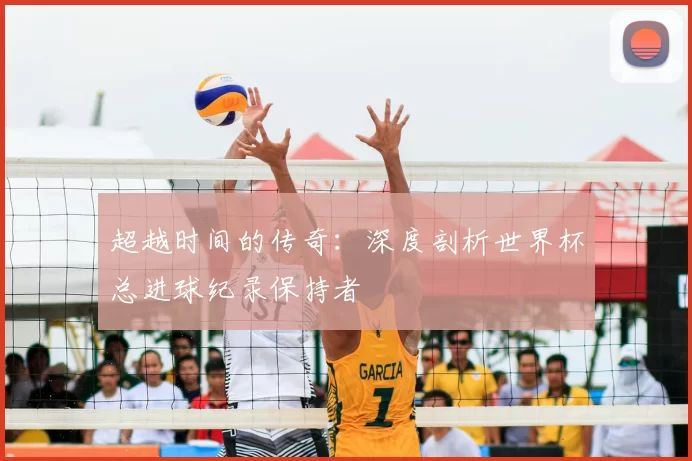 超越时间的传奇：深度剖析世界杯总进球纪录保持者