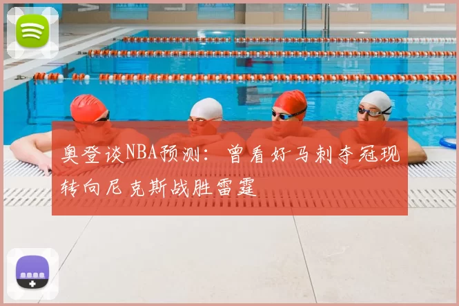奥登谈NBA预测:曾看好马刺夺冠现转向尼克斯战胜雷霆