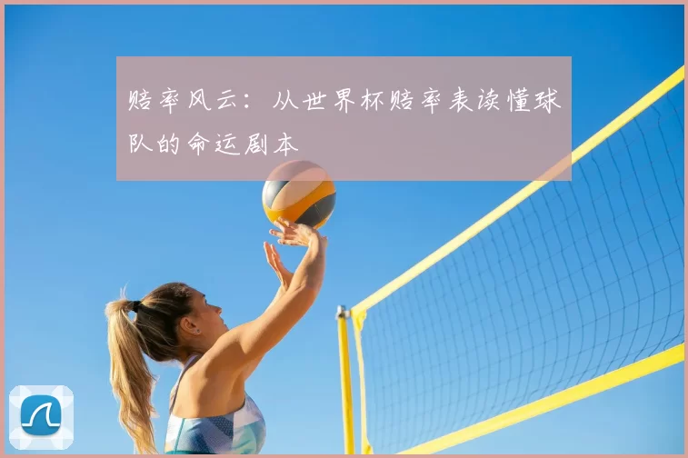 赔率风云：从世界杯赔率表读懂球队的命运剧本