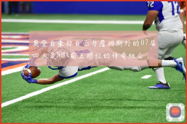 奥登自豪称自己与詹姆斯外的07届四人是NBA前五顺位的传奇组合