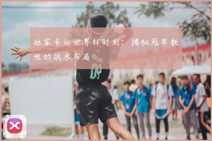 独家专访世界杯时刻:揭秘冠军教练的战术布局
