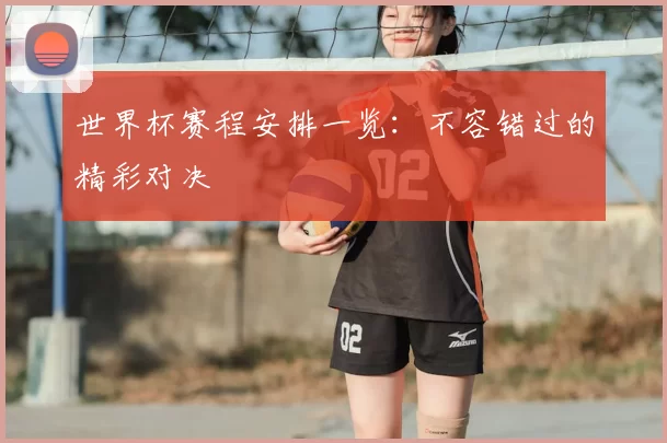 世界杯赛程安排一览：不容错过的精彩对决